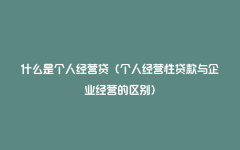 什么是个人经营贷（个人经营性贷款与企业经营的区别）