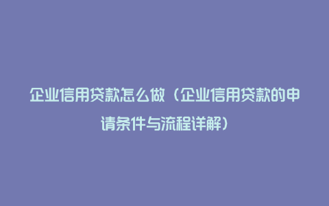 企业信用贷款怎么做（企业信用贷款的申请条件与流程详解）