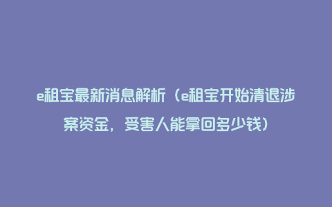 e租宝最新消息解析（e租宝开始清退涉案资金，受害人能拿回多少钱）