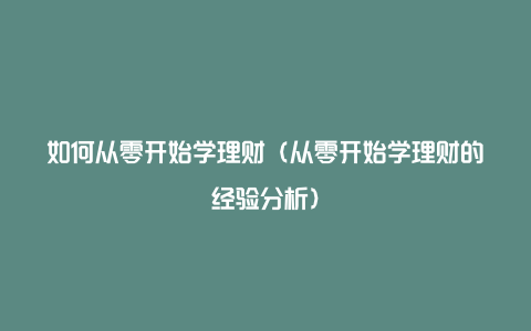 如何从零开始学理财（从零开始学理财的经验分析）