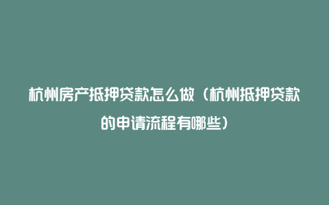 杭州房产抵押贷款怎么做（杭州抵押贷款的申请流程有哪些）