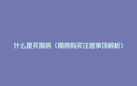 什么是买期房（期房购买注意事项解析）