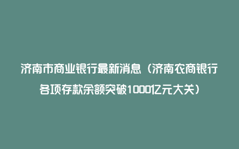 济南市商业银行最新消息（济南农商银行各项存款余额突破1000亿元大关）