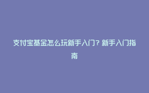 支付宝基金怎么玩新手入门？新手入门指南