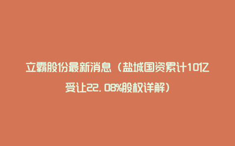 立霸股份最新消息（盐城国资累计10亿受让22.08%股权详解）