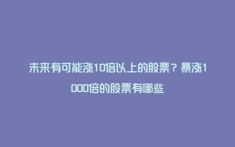 未来有可能涨10倍以上的股票？暴涨1000倍的股票有哪些