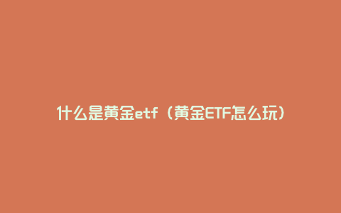 什么是黄金etf（黄金ETF怎么玩）