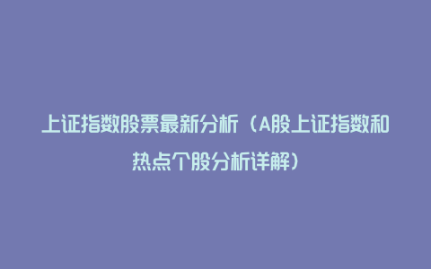 上证指数股票最新分析（A股上证指数和热点个股分析详解）