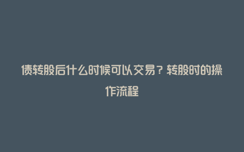 债转股后什么时候可以交易？转股时的操作流程