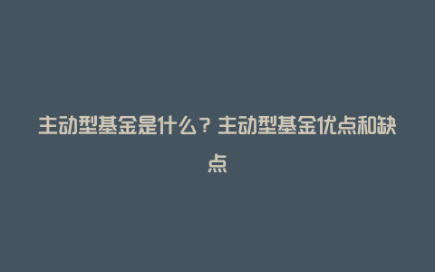 主动型基金是什么？主动型基金优点和缺点