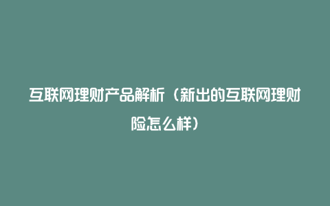 互联网理财产品解析（新出的互联网理财险怎么样）