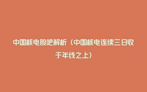 中国核电股吧解析（中国核电连续三日收于年线之上）