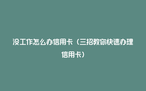 没工作怎么办信用卡（三招教你快速办理信用卡）