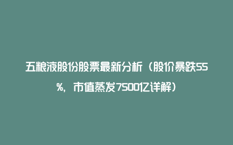 五粮液股份股票最新分析（股价暴跌55%，市值蒸发7500亿详解）