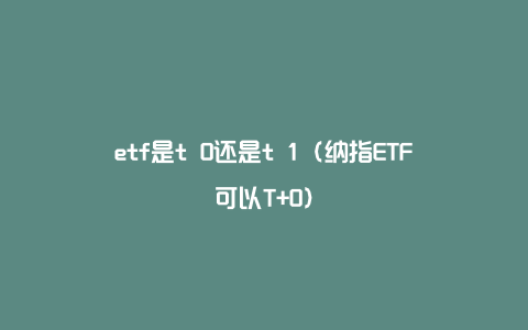 etf是t 0还是t 1（纳指ETF可以T+0）