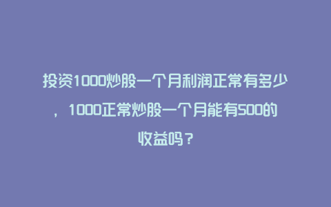 投资1000炒股一个月利润正常有多少，1000正常炒股一个月能有500的收益吗？