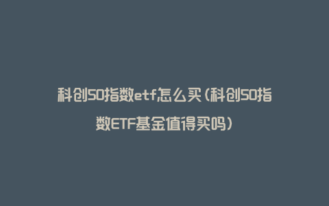 科创50指数etf怎么买(科创50指数ETF基金值得买吗)