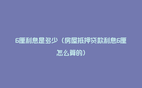 6厘利息是多少（房屋抵押贷款利息6厘怎么算的）