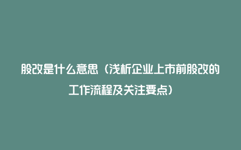 股改是什么意思（浅析企业上市前股改的工作流程及关注要点）