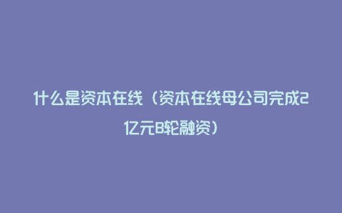 什么是资本在线（资本在线母公司完成2亿元B轮融资）