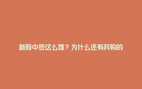 新股中签这么难？为什么还有弃购的