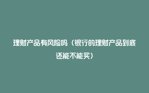 理财产品有风险吗（银行的理财产品到底还能不能买）