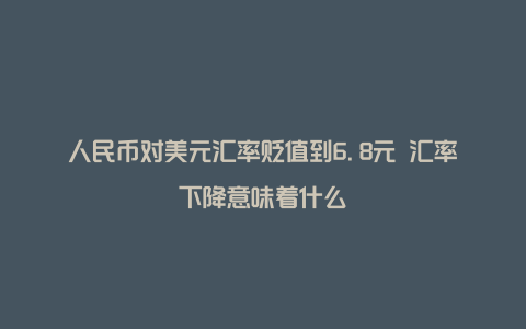 人民币对美元汇率贬值到6.8元 汇率下降意味着什么