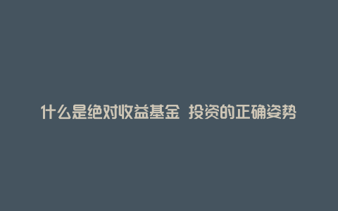 什么是绝对收益基金 投资的正确姿势