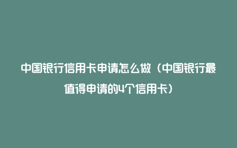 中国银行信用卡申请怎么做（中国银行最值得申请的4个信用卡）