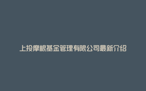 上投摩根基金管理有限公司最新介绍