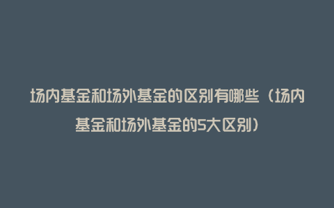 场内基金和场外基金的区别有哪些（场内基金和场外基金的5大区别）