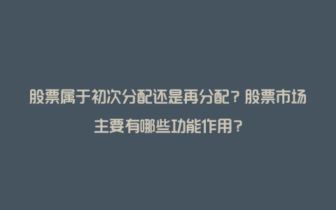 股票属于初次分配还是再分配？股票市场主要有哪些功能作用？