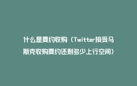 什么是要约收购（Twitter接受马斯克收购要约还剩多少上行空间）