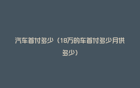 汽车首付多少（18万的车首付多少月供多少）