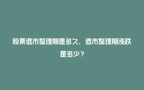 股票退市整理期是多久，退市整理期涨跌是多少？