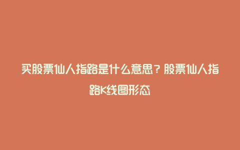 买股票仙人指路是什么意思？股票仙人指路K线图形态