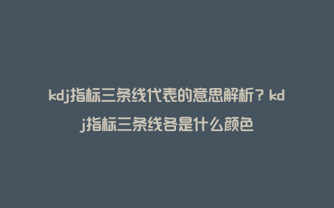 kdj指标三条线代表的意思解析？kdj指标三条线各是什么颜色