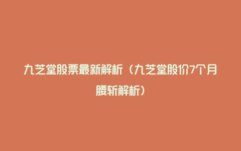 九芝堂股票最新解析（九芝堂股价7个月腰斩解析）