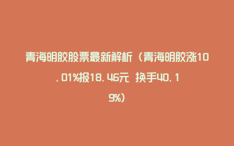 青海明胶股票最新解析（青海明胶涨10.01%报18.46元 换手40.19%）