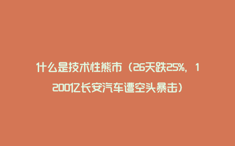 什么是技术性熊市（26天跌25%，1200亿长安汽车遭空头暴击）