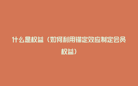 什么是权益（如何利用锚定效应制定会员权益）