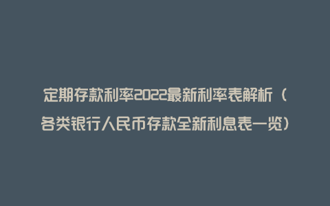 定期存款利率2022最新利率表解析（各类银行人民币存款全新利息表一览）