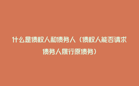 什么是债权人和债务人（债权人能否请求债务人履行原债务）