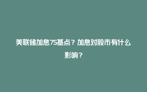 美联储加息75基点？加息对股市有什么影响？