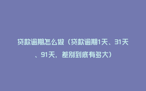 贷款逾期怎么做（贷款逾期1天、31天、91天，差别到底有多大）