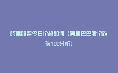 阿里股票今日价格如何（阿里巴巴股价跌破100分析）