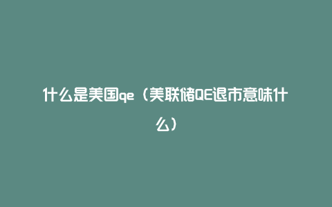 什么是美国qe（美联储QE退市意味什么）