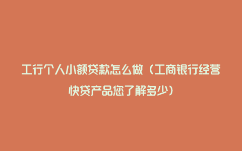 工行个人小额贷款怎么做（工商银行经营快贷产品您了解多少）