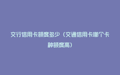 交行信用卡额度多少（交通信用卡哪个卡种额度高）