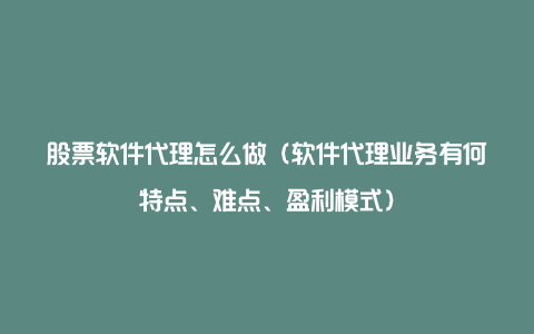 股票软件代理怎么做（软件代理业务有何特点、难点、盈利模式）